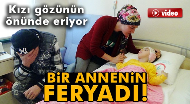 Bir annenin  5 yaşındaki kızım gözümün önünde eriyor  feryadı