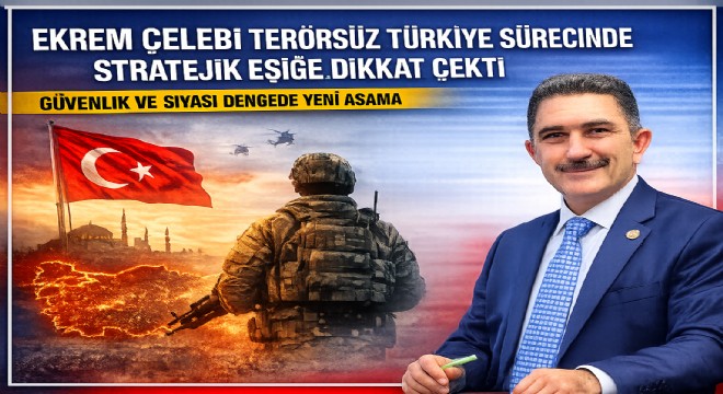 Ekrem Çelebi terörsüz Türkiye sürecinin stratejik eşiğine dikkat çekti